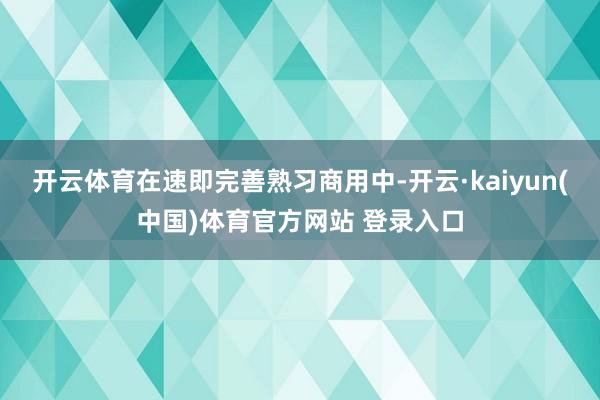开云体育在速即完善熟习商用中-开云·kaiyun(中国)体育官方网站 登录入口