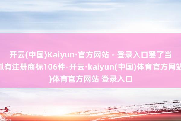 开云(中国)Kaiyun·官方网站 - 登录入口罢了当今公司共抓有注册商标106件-开云·kaiyun(中国)体育官方网站 登录入口