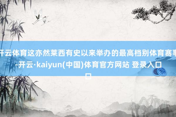 开云体育这亦然莱西有史以来举办的最高档别体育赛事-开云·kaiyun(中国)体育官方网站 登录入口