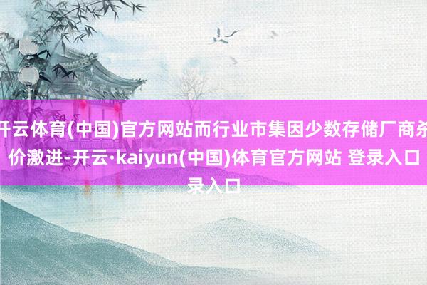 开云体育(中国)官方网站而行业市集因少数存储厂商杀价激进-开云·kaiyun(中国)体育官方网站 登录入口