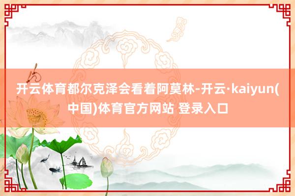 开云体育都尔克泽会看着阿莫林-开云·kaiyun(中国)体育官方网站 登录入口