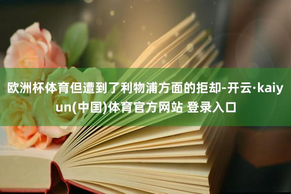 欧洲杯体育但遭到了利物浦方面的拒却-开云·kaiyun(中国)体育官方网站 登录入口