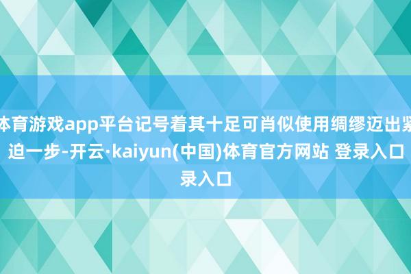 体育游戏app平台记号着其十足可肖似使用绸缪迈出紧迫一步-开云·kaiyun(中国)体育官方网站 登录入口