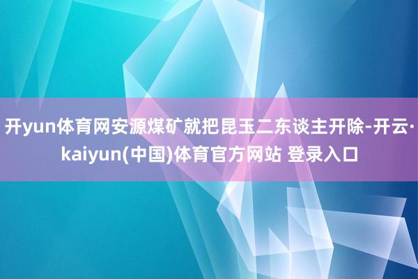开yun体育网安源煤矿就把昆玉二东谈主开除-开云·kaiyun(中国)体育官方网站 登录入口