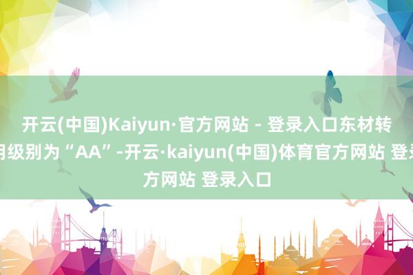 开云(中国)Kaiyun·官方网站 - 登录入口东材转债信用级别为“AA”-开云·kaiyun(中国)体育官方网站 登录入口