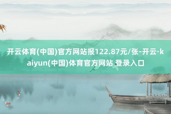 开云体育(中国)官方网站报122.87元/张-开云·kaiyun(中国)体育官方网站 登录入口