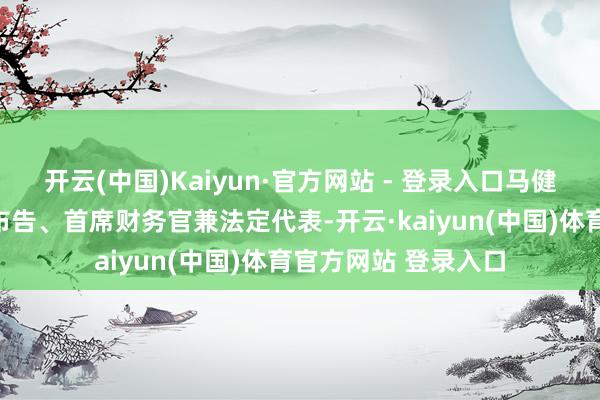 开云(中国)Kaiyun·官方网站 - 登录入口马健凌先生已辞任公司布告、首席财务官兼法定代表-开云·kaiyun(中国)体育官方网站 登录入口