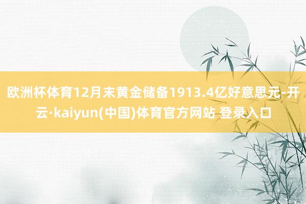 欧洲杯体育12月末黄金储备1913.4亿好意思元-开云·kaiyun(中国)体育官方网站 登录入口