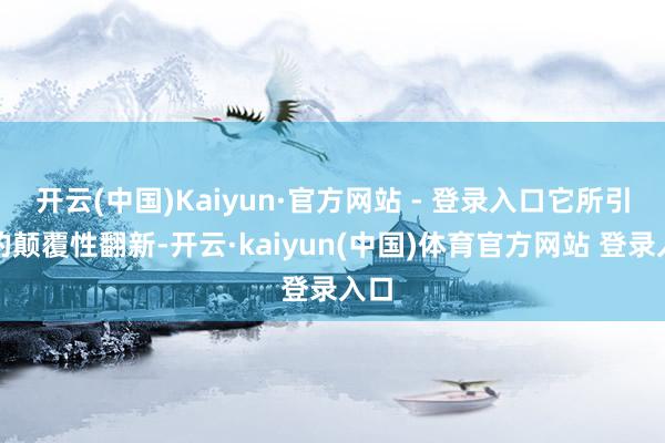 开云(中国)Kaiyun·官方网站 - 登录入口它所引颈的颠覆性翻新-开云·kaiyun(中国)体育官方网站 登录入口