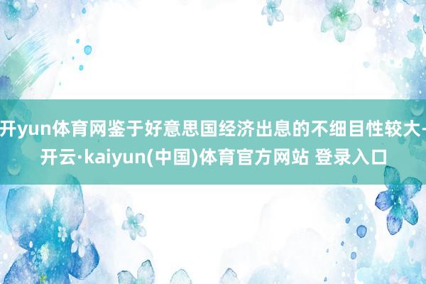 开yun体育网鉴于好意思国经济出息的不细目性较大-开云·kaiyun(中国)体育官方网站 登录入口