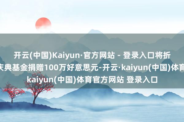 开云(中国)Kaiyun·官方网站 - 登录入口将折柳向特朗普的接事庆典基金捐赠100万好意思元-开云·kaiyun(中国)体育官方网站 登录入口