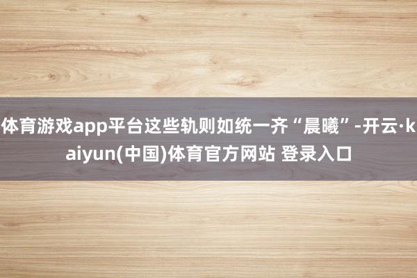 体育游戏app平台这些轨则如统一齐“晨曦”-开云·kaiyun(中国)体育官方网站 登录入口