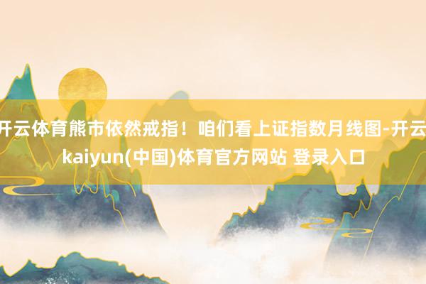 开云体育熊市依然戒指！咱们看上证指数月线图-开云·kaiyun(中国)体育官方网站 登录入口