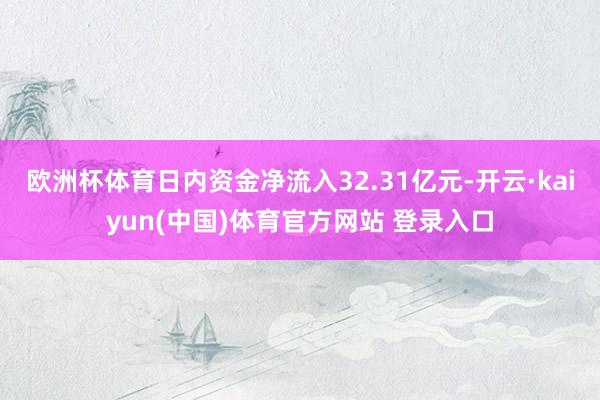 欧洲杯体育日内资金净流入32.31亿元-开云·kaiyun(中国)体育官方网站 登录入口