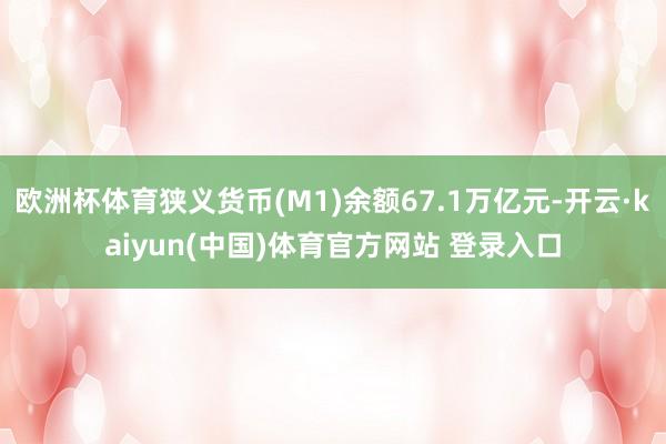 欧洲杯体育狭义货币(M1)余额67.1万亿元-开云·kaiyun(中国)体育官方网站 登录入口