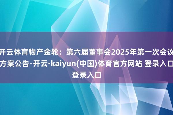 开云体育物产金轮：第六届董事会2025年第一次会议方案公告-开云·kaiyun(中国)体育官方网站 登录入口