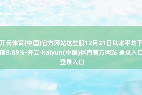 开云体育(中国)官方网站这些股12月21日以来平均下落8.89%-开云·kaiyun(中国)体育官方网站 登录入口