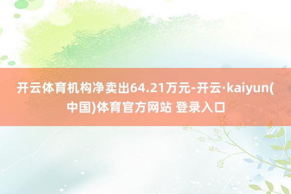 开云体育机构净卖出64.21万元-开云·kaiyun(中国)体育官方网站 登录入口