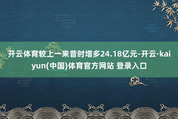 开云体育较上一来昔时增多24.18亿元-开云·kaiyun(中国)体育官方网站 登录入口