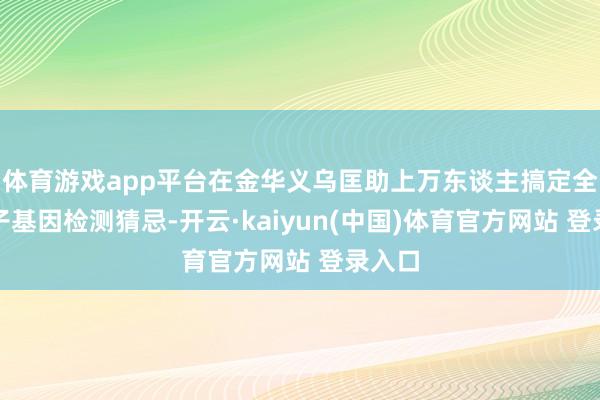 体育游戏app平台在金华义乌匡助上万东谈主搞定全外显子基因检测猜忌-开云·kaiyun(中国)体育官方网站 登录入口