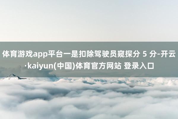 体育游戏app平台一是扣除驾驶员窥探分 5 分-开云·kaiyun(中国)体育官方网站 登录入口