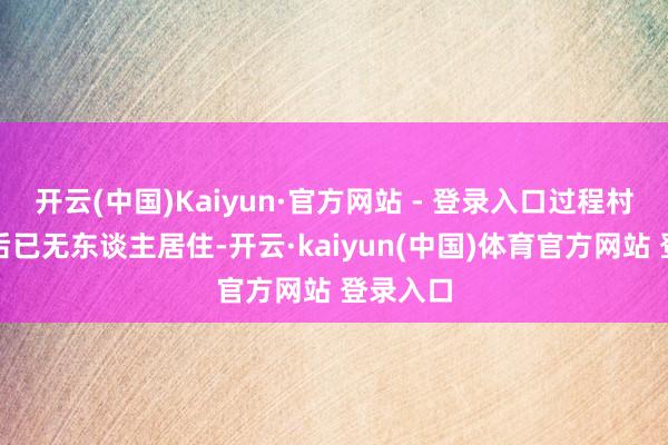 开云(中国)Kaiyun·官方网站 - 登录入口过程村民举报后已无东谈主居住-开云·kaiyun(中国)体育官方网站 登录入口