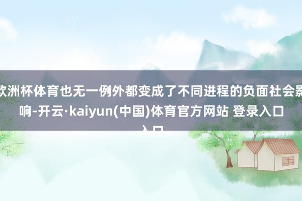 欧洲杯体育也无一例外都变成了不同进程的负面社会影响-开云·kaiyun(中国)体育官方网站 登录入口