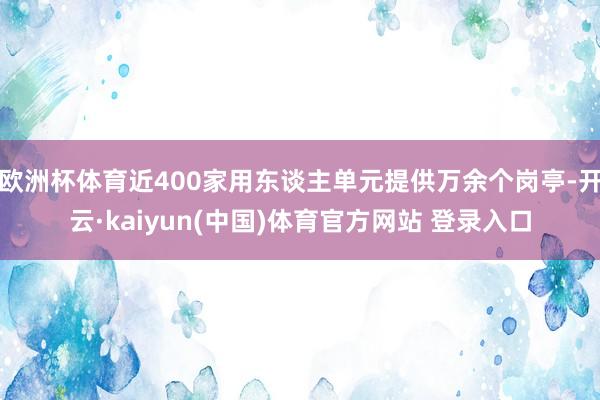 欧洲杯体育近400家用东谈主单元提供万余个岗亭-开云·kaiyun(中国)体育官方网站 登录入口