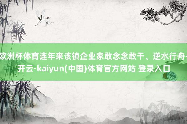 欧洲杯体育连年来该镇企业家敢念念敢干、逆水行舟-开云·kaiyun(中国)体育官方网站 登录入口