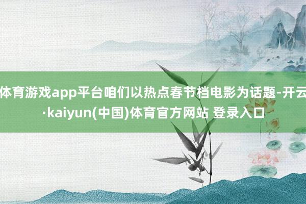 体育游戏app平台咱们以热点春节档电影为话题-开云·kaiyun(中国)体育官方网站 登录入口