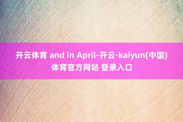 开云体育 and in April-开云·kaiyun(中国)体育官方网站 登录入口