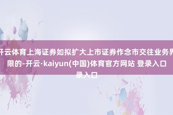 开云体育上海证券如拟扩大上市证券作念市交往业务界限的-开云·kaiyun(中国)体育官方网站 登录入口
