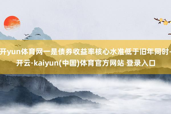 开yun体育网一是债券收益率核心水准低于旧年同时-开云·kaiyun(中国)体育官方网站 登录入口
