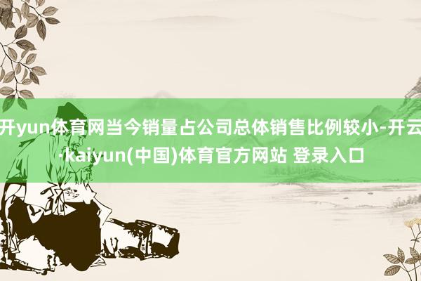 开yun体育网当今销量占公司总体销售比例较小-开云·kaiyun(中国)体育官方网站 登录入口