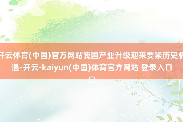 开云体育(中国)官方网站我国产业升级迎来要紧历史机遇-开云·kaiyun(中国)体育官方网站 登录入口