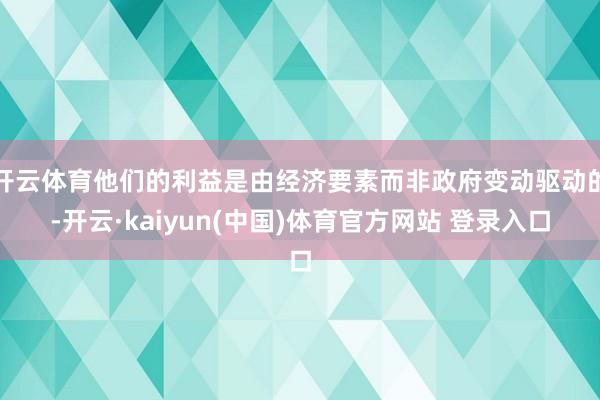开云体育他们的利益是由经济要素而非政府变动驱动的-开云·kaiyun(中国)体育官方网站 登录入口