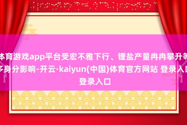 体育游戏app平台受宏不雅下行、锂盐产量冉冉攀升等多身分影响-开云·kaiyun(中国)体育官方网站 登录入口