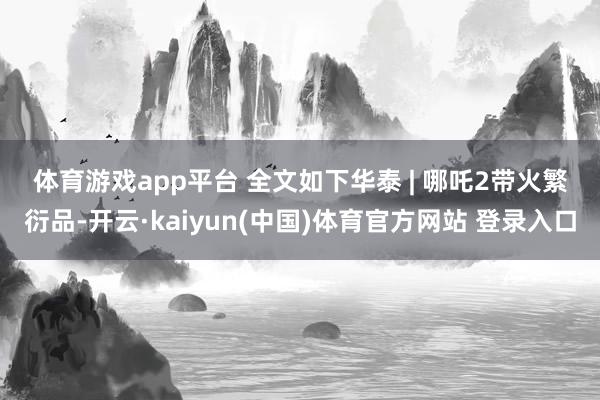 体育游戏app平台 　　全文如下　　华泰 | 哪吒2带火繁衍品-开云·kaiyun(中国)体育官方网站 登录入口