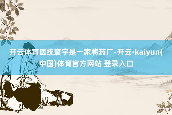 开云体育医统寰宇是一家将药厂-开云·kaiyun(中国)体育官方网站 登录入口