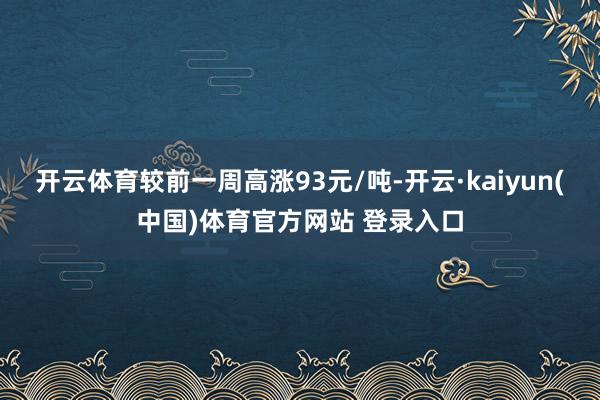 开云体育较前一周高涨93元/吨-开云·kaiyun(中国)体育官方网站 登录入口