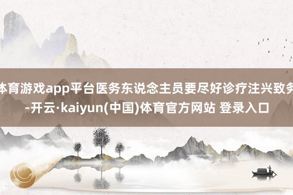 体育游戏app平台医务东说念主员要尽好诊疗注兴致务-开云·kaiyun(中国)体育官方网站 登录入口