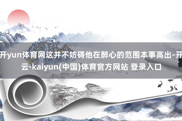 开yun体育网这并不妨碍他在醉心的范围本事高出-开云·kaiyun(中国)体育官方网站 登录入口