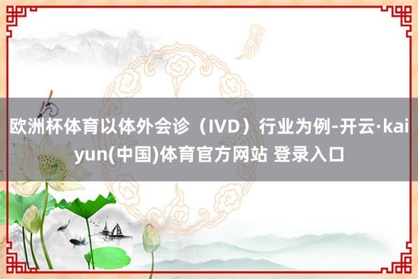 欧洲杯体育以体外会诊（IVD）行业为例-开云·kaiyun(中国)体育官方网站 登录入口