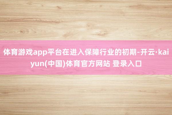 体育游戏app平台在进入保障行业的初期-开云·kaiyun(中国)体育官方网站 登录入口