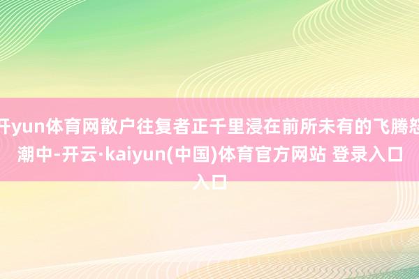 开yun体育网散户往复者正千里浸在前所未有的飞腾怒潮中-开云·kaiyun(中国)体育官方网站 登录入口