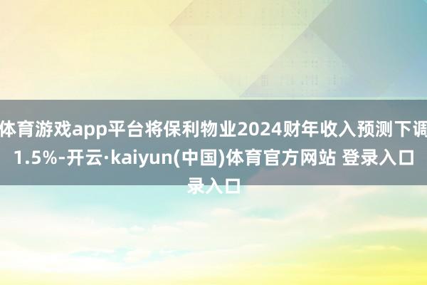 体育游戏app平台将保利物业2024财年收入预测下调1.5%-开云·kaiyun(中国)体育官方网站 登录入口