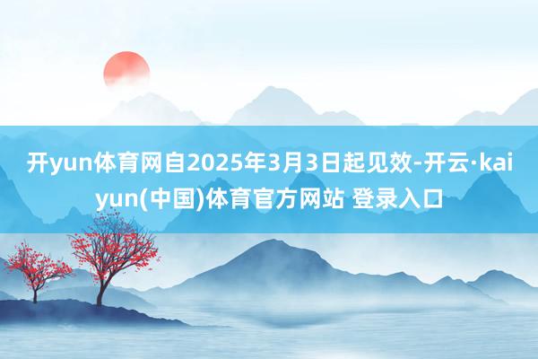 开yun体育网自2025年3月3日起见效-开云·kaiyun(中国)体育官方网站 登录入口