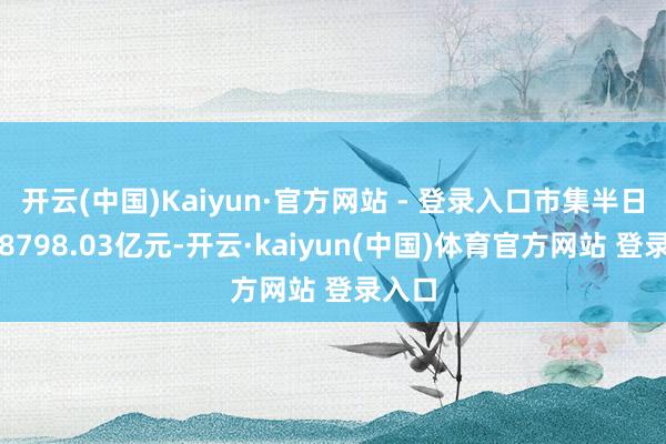 开云(中国)Kaiyun·官方网站 - 登录入口市集半日成交8798.03亿元-开云·kaiyun(中国)体育官方网站 登录入口