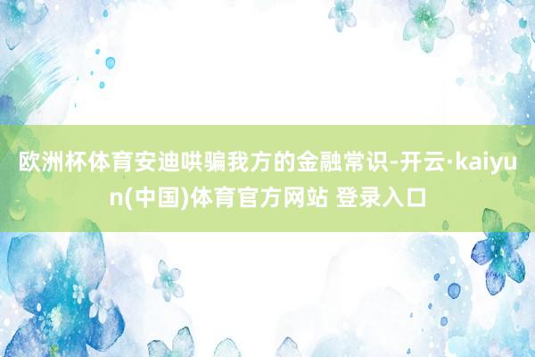 欧洲杯体育安迪哄骗我方的金融常识-开云·kaiyun(中国)体育官方网站 登录入口