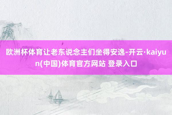 欧洲杯体育让老东说念主们坐得安逸-开云·kaiyun(中国)体育官方网站 登录入口